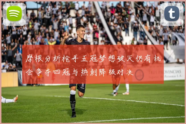 摩根分析枪手五冠梦想破灭仍有机会争夺四冠与热刺降级对决