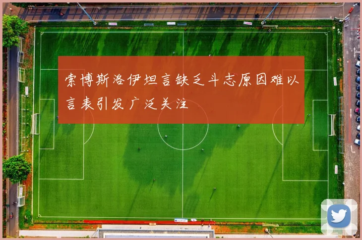 索博斯洛伊坦言缺乏斗志原因难以言表引发广泛关注