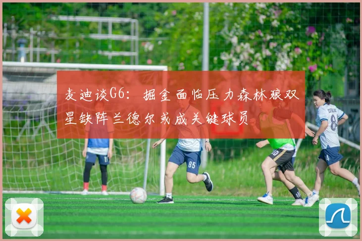 麦迪谈G6：掘金面临压力森林狼双星缺阵兰德尔或成关键球员