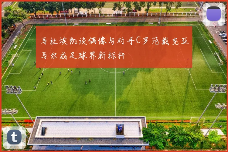 马杜埃凯谈偶像与对手C罗范戴克亚马尔成足球界新标杆
