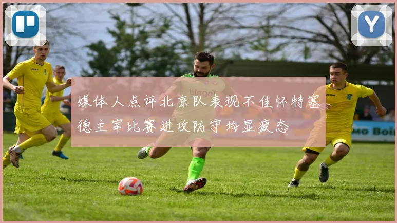 媒体人点评北京队表现不佳怀特塞德主宰比赛进攻防守均显疲态