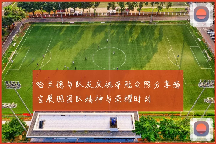 哈兰德与队友庆祝夺冠合照分享感言展现团队精神与荣耀时刻