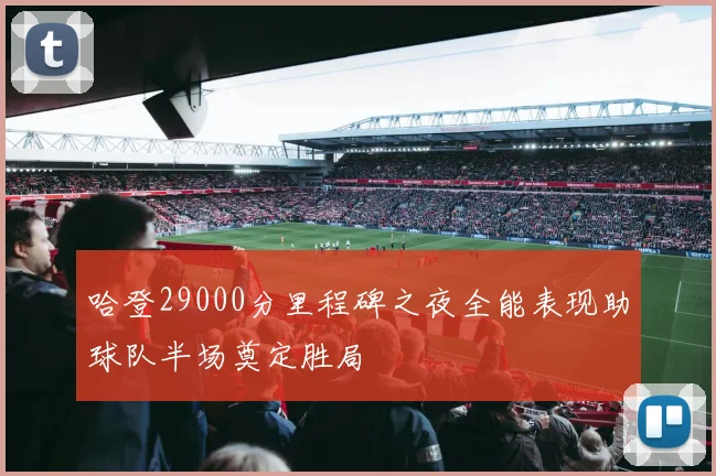 哈登29000分里程碑之夜全能表现助球队半场奠定胜局