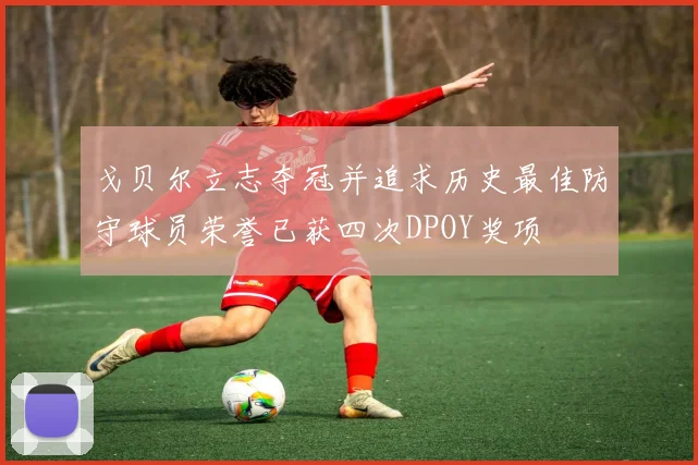 戈贝尔立志夺冠并追求历史最佳防守球员荣誉已获四次DPOY奖项