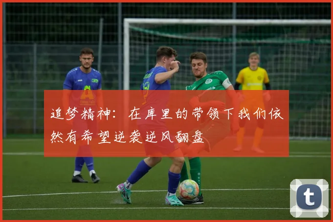追梦精神：在库里的带领下我们依然有希望逆袭逆风翻盘