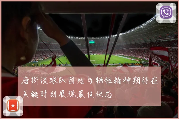 唐斯谈球队团结与牺牲精神期待在关键时刻展现最佳状态