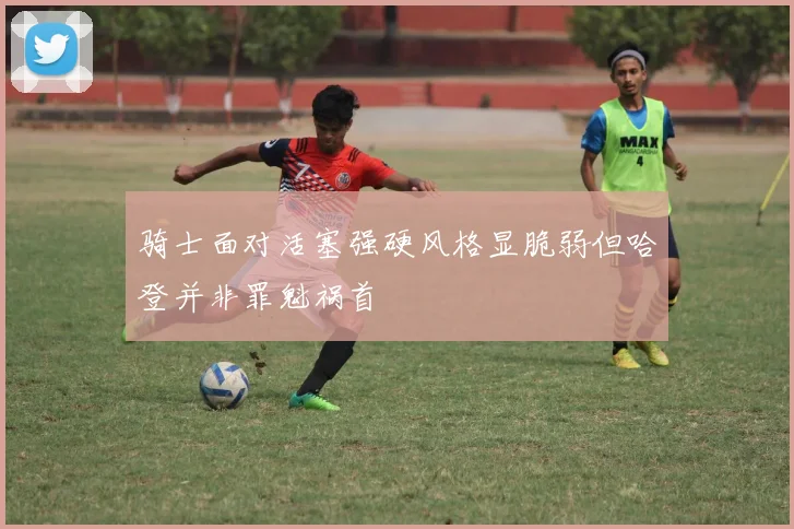 骑士面对活塞强硬风格显脆弱但哈登并非罪魁祸首