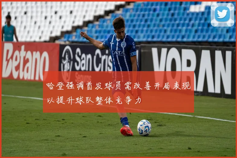 哈登强调首发球员需改善开局表现以提升球队整体竞争力