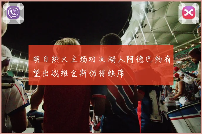 明日热火主场对决湖人阿德巴约有望出战维金斯仍将缺席