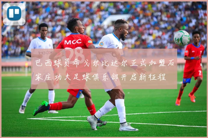 巴西球员希戈尔比达尔正式加盟石家庄功夫足球俱乐部开启新征程