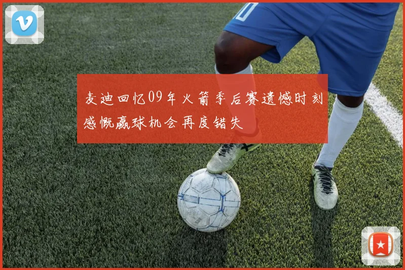 麦迪回忆09年火箭季后赛遗憾时刻感慨赢球机会再度错失