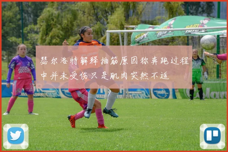 瑟尔洛特解释抽筋原因称奔跑过程中并未受伤只是肌肉突然不适