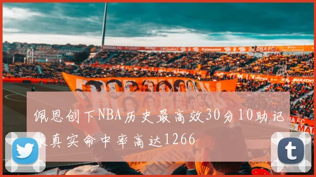 佩恩创下NBA历史最高效30分10助记录真实命中率高达1266